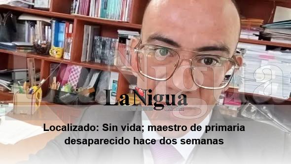 Hallan sin vida a maestro de primaria desaparecido hace dos semanas