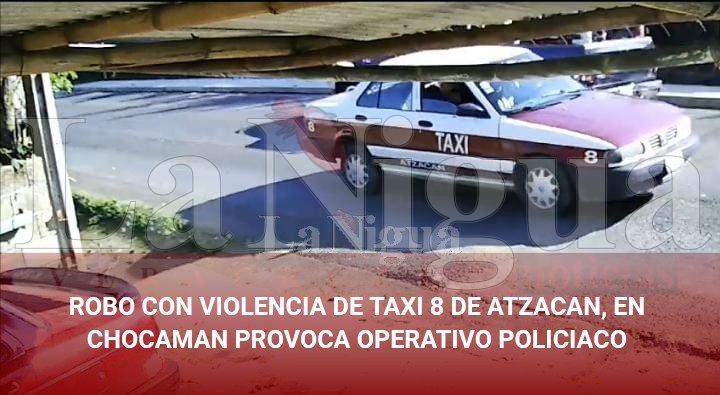 ROBO CON VIOLENCIA DE TAXI 8 DE ATZACAN, EN CHOCAMAN PROVOCA OPERATIVO POLICIACO
