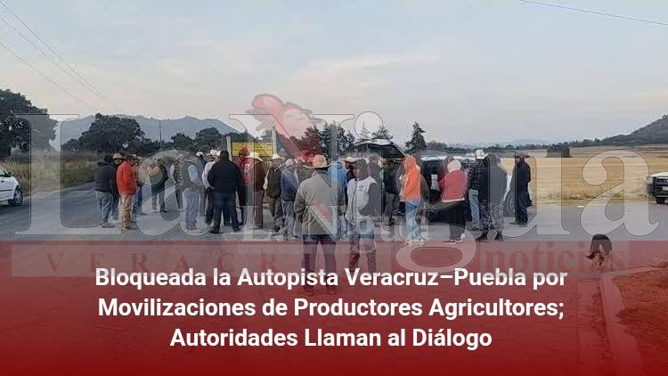 Bloqueada la Autopista Veracruz–Puebla por Movilizaciones de Productores Agricultores; Autoridades Llaman al Diálogo